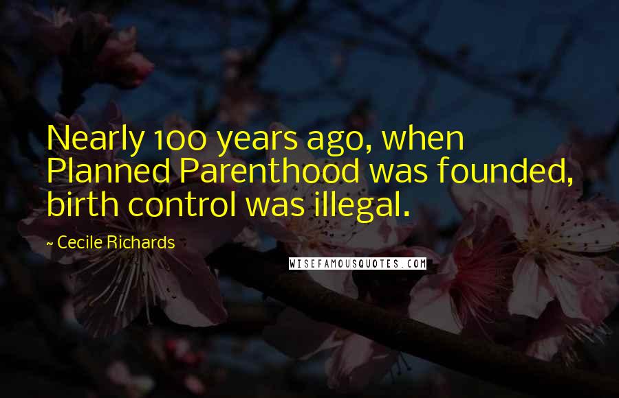 Cecile Richards Quotes: Nearly 100 years ago, when Planned Parenthood was founded, birth control was illegal.