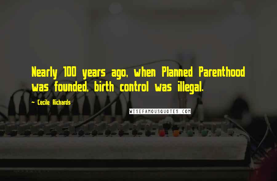 Cecile Richards Quotes: Nearly 100 years ago, when Planned Parenthood was founded, birth control was illegal.