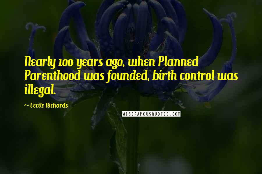 Cecile Richards Quotes: Nearly 100 years ago, when Planned Parenthood was founded, birth control was illegal.