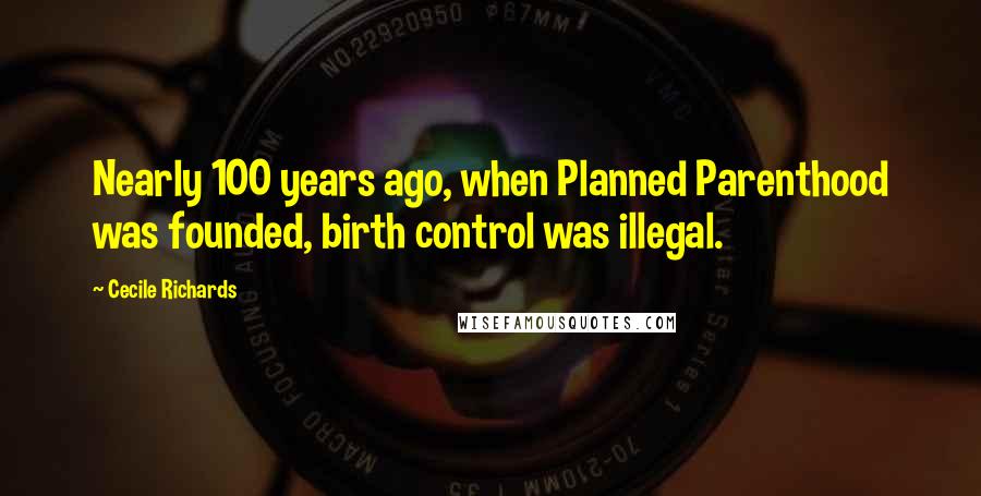 Cecile Richards Quotes: Nearly 100 years ago, when Planned Parenthood was founded, birth control was illegal.