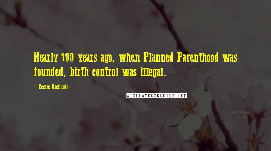 Cecile Richards Quotes: Nearly 100 years ago, when Planned Parenthood was founded, birth control was illegal.