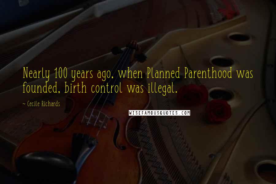 Cecile Richards Quotes: Nearly 100 years ago, when Planned Parenthood was founded, birth control was illegal.