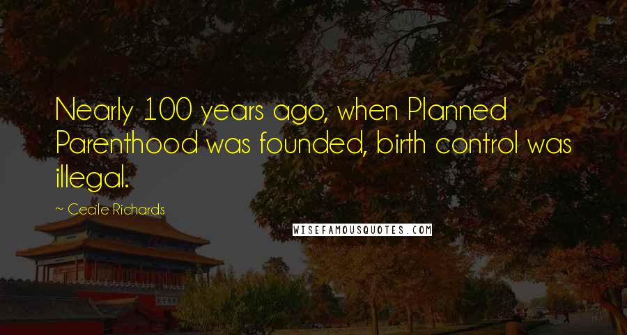 Cecile Richards Quotes: Nearly 100 years ago, when Planned Parenthood was founded, birth control was illegal.