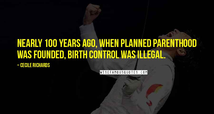 Cecile Richards Quotes: Nearly 100 years ago, when Planned Parenthood was founded, birth control was illegal.