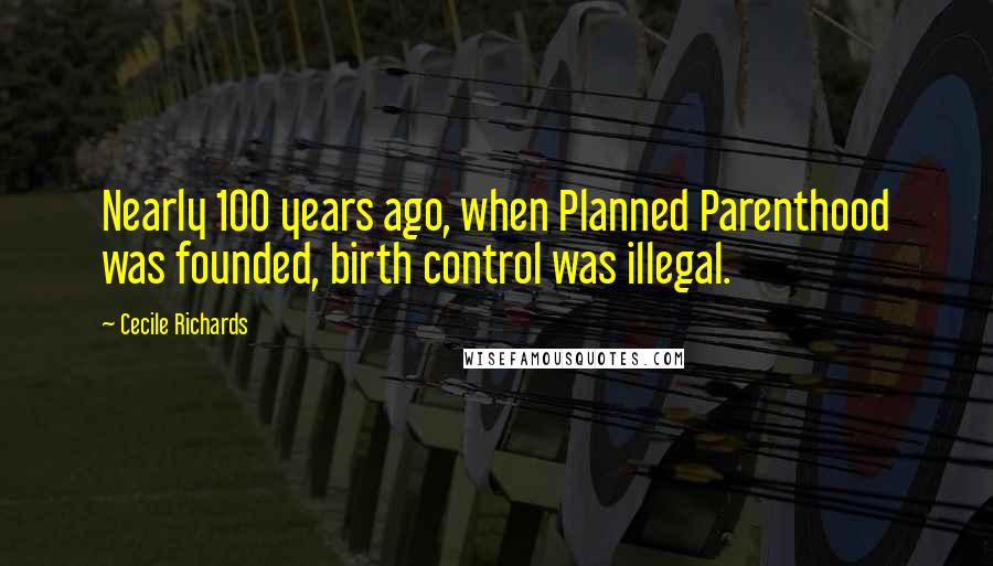 Cecile Richards Quotes: Nearly 100 years ago, when Planned Parenthood was founded, birth control was illegal.