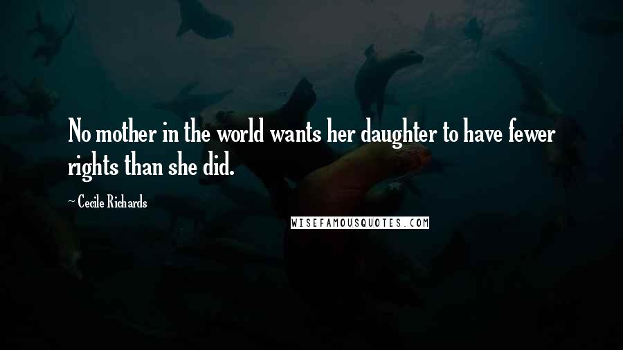 Cecile Richards Quotes: No mother in the world wants her daughter to have fewer rights than she did.