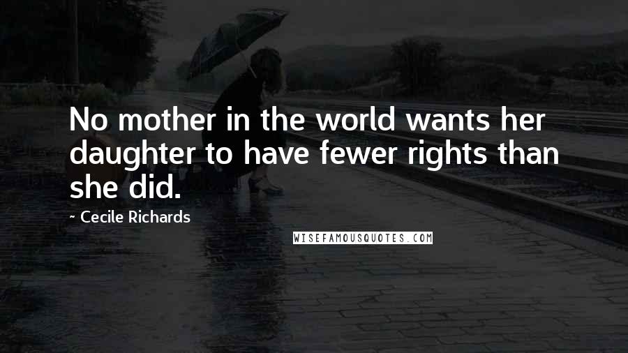 Cecile Richards Quotes: No mother in the world wants her daughter to have fewer rights than she did.