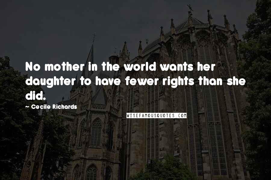 Cecile Richards Quotes: No mother in the world wants her daughter to have fewer rights than she did.