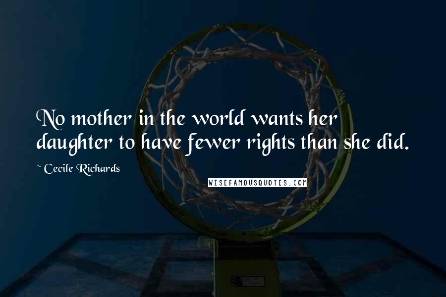 Cecile Richards Quotes: No mother in the world wants her daughter to have fewer rights than she did.