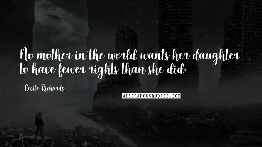 Cecile Richards Quotes: No mother in the world wants her daughter to have fewer rights than she did.