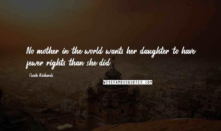 Cecile Richards Quotes: No mother in the world wants her daughter to have fewer rights than she did.