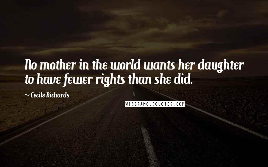 Cecile Richards Quotes: No mother in the world wants her daughter to have fewer rights than she did.