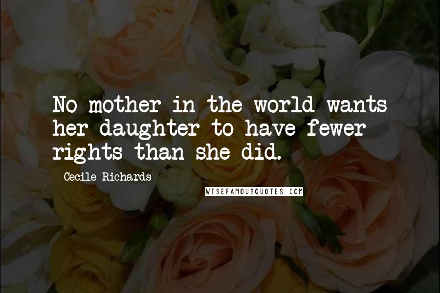 Cecile Richards Quotes: No mother in the world wants her daughter to have fewer rights than she did.