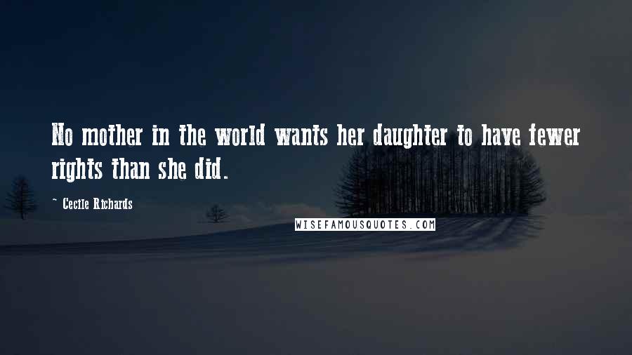 Cecile Richards Quotes: No mother in the world wants her daughter to have fewer rights than she did.