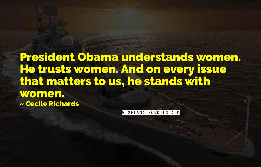 Cecile Richards Quotes: President Obama understands women. He trusts women. And on every issue that matters to us, he stands with women.