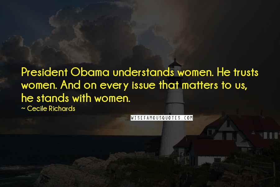 Cecile Richards Quotes: President Obama understands women. He trusts women. And on every issue that matters to us, he stands with women.