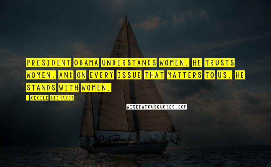 Cecile Richards Quotes: President Obama understands women. He trusts women. And on every issue that matters to us, he stands with women.