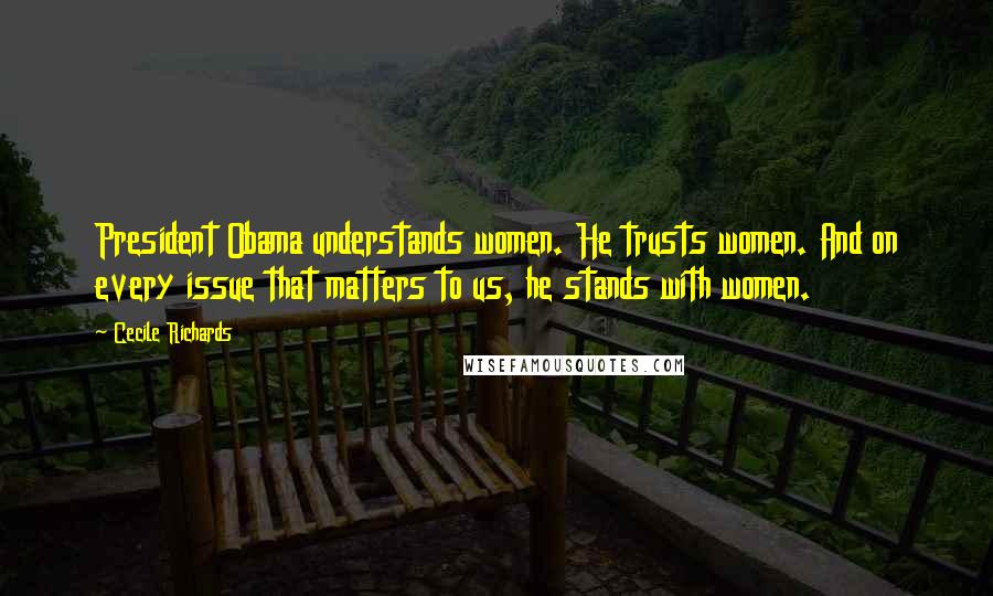 Cecile Richards Quotes: President Obama understands women. He trusts women. And on every issue that matters to us, he stands with women.