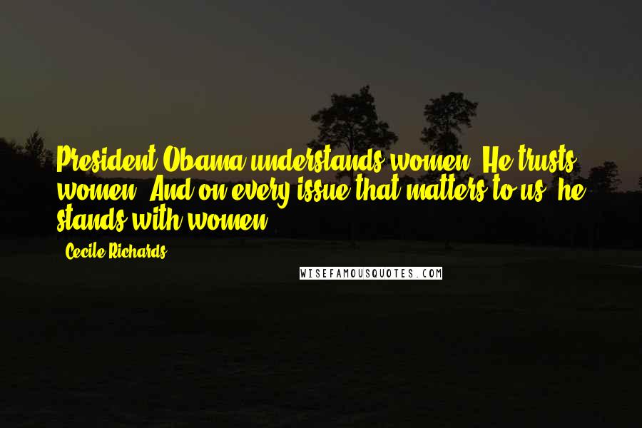 Cecile Richards Quotes: President Obama understands women. He trusts women. And on every issue that matters to us, he stands with women.