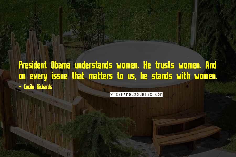 Cecile Richards Quotes: President Obama understands women. He trusts women. And on every issue that matters to us, he stands with women.