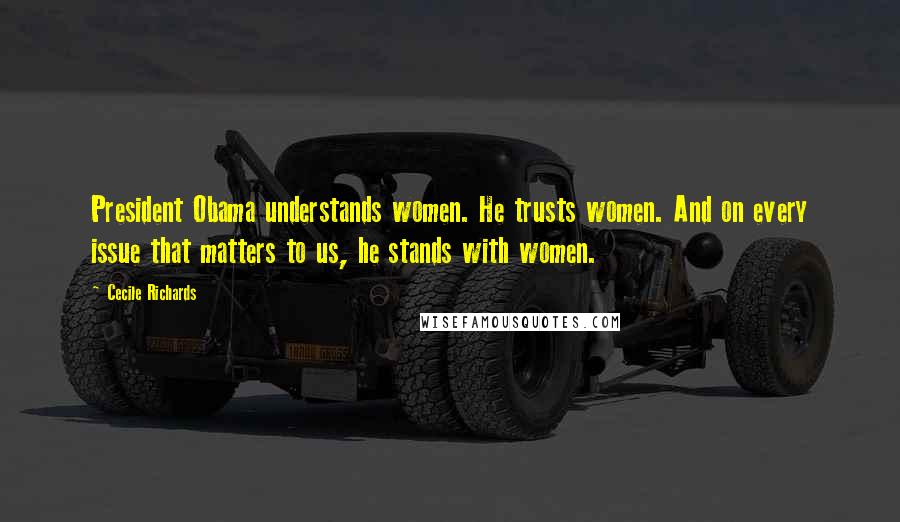 Cecile Richards Quotes: President Obama understands women. He trusts women. And on every issue that matters to us, he stands with women.