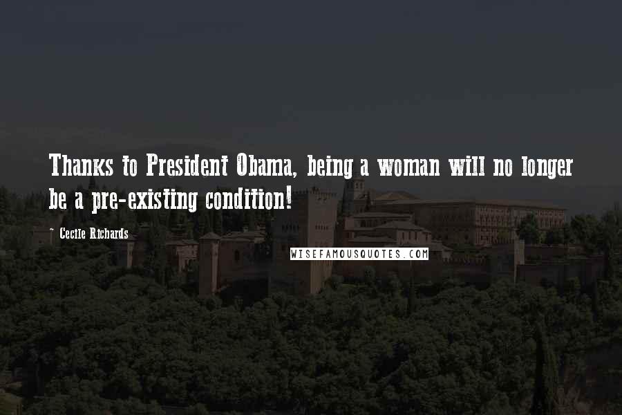 Cecile Richards Quotes: Thanks to President Obama, being a woman will no longer be a pre-existing condition!