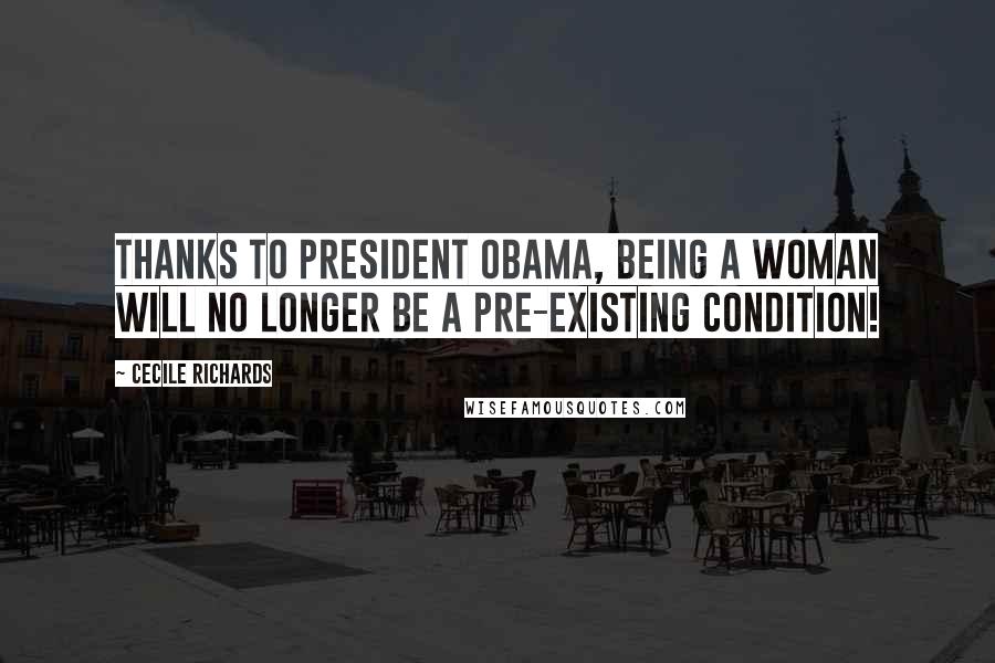 Cecile Richards Quotes: Thanks to President Obama, being a woman will no longer be a pre-existing condition!