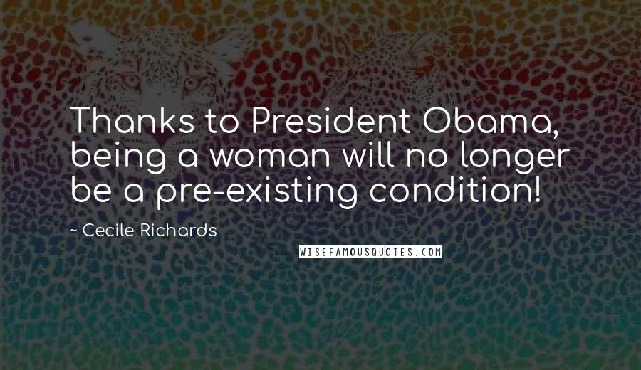 Cecile Richards Quotes: Thanks to President Obama, being a woman will no longer be a pre-existing condition!