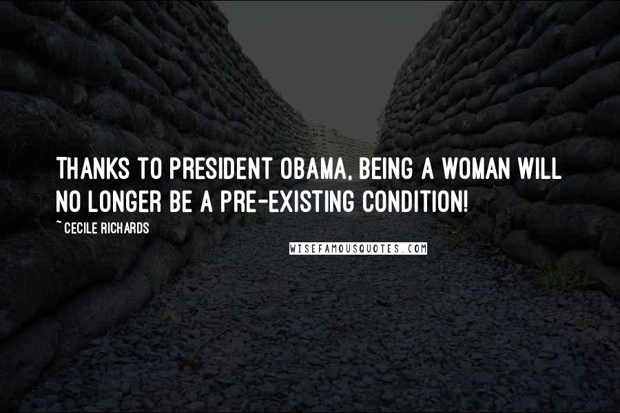 Cecile Richards Quotes: Thanks to President Obama, being a woman will no longer be a pre-existing condition!