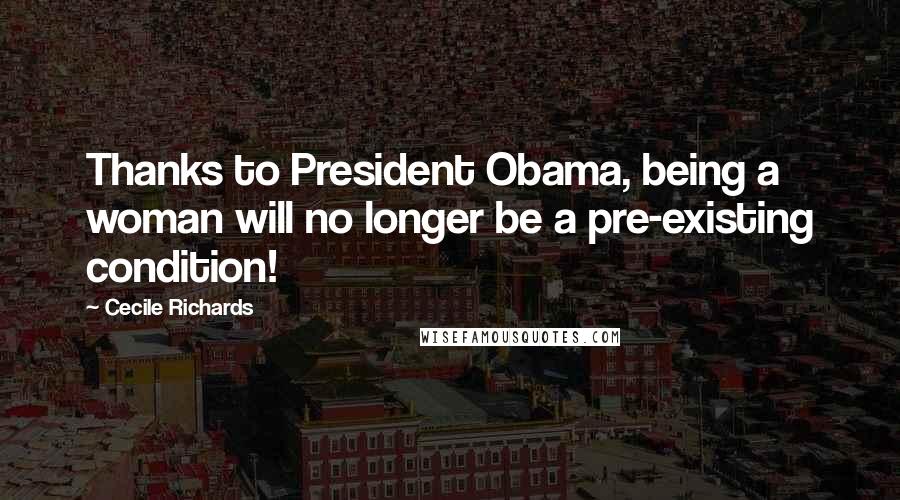 Cecile Richards Quotes: Thanks to President Obama, being a woman will no longer be a pre-existing condition!