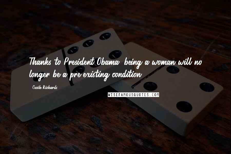 Cecile Richards Quotes: Thanks to President Obama, being a woman will no longer be a pre-existing condition!