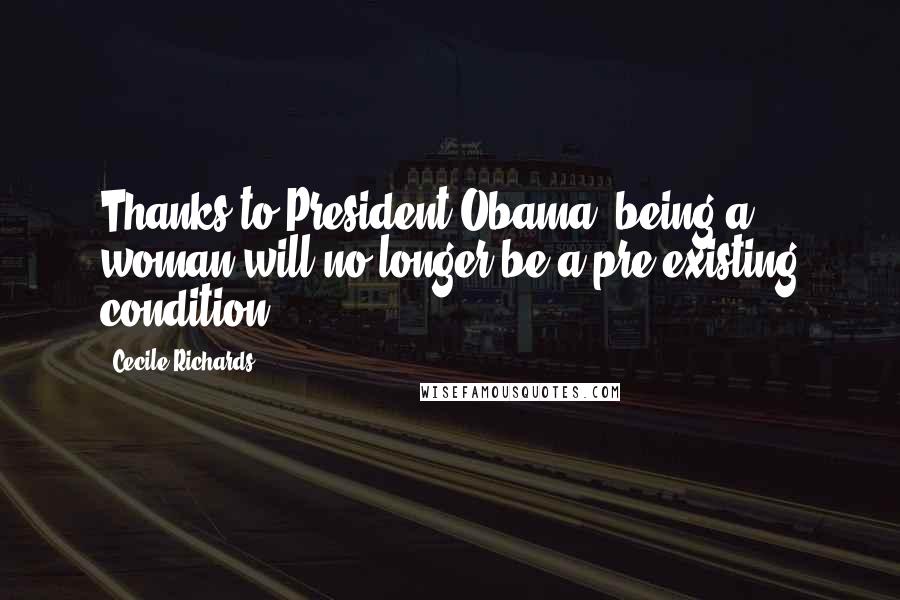 Cecile Richards Quotes: Thanks to President Obama, being a woman will no longer be a pre-existing condition!