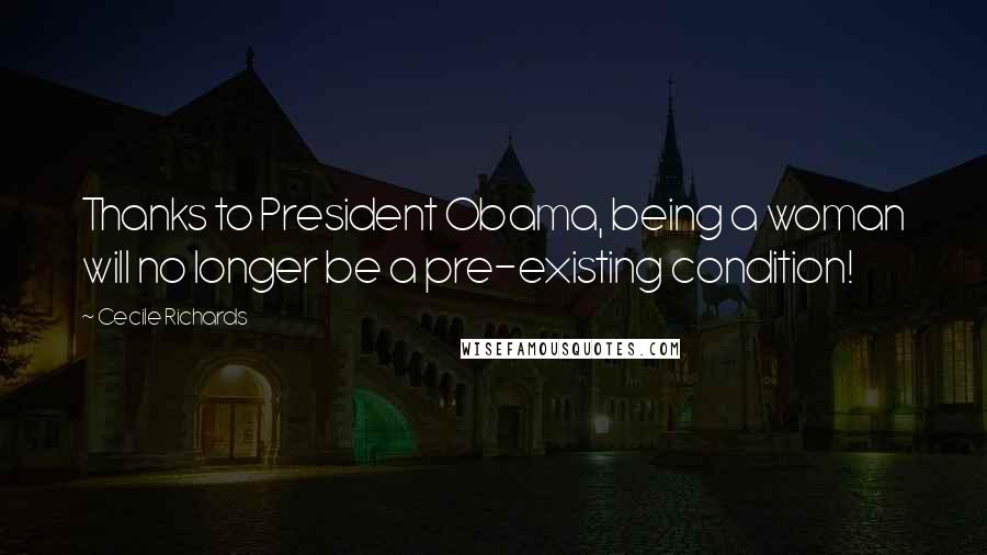 Cecile Richards Quotes: Thanks to President Obama, being a woman will no longer be a pre-existing condition!