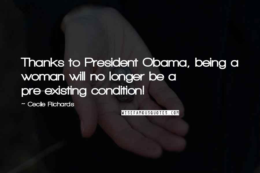 Cecile Richards Quotes: Thanks to President Obama, being a woman will no longer be a pre-existing condition!