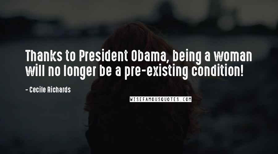 Cecile Richards Quotes: Thanks to President Obama, being a woman will no longer be a pre-existing condition!