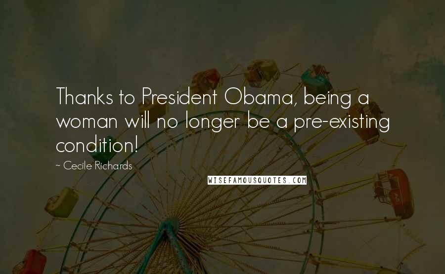 Cecile Richards Quotes: Thanks to President Obama, being a woman will no longer be a pre-existing condition!