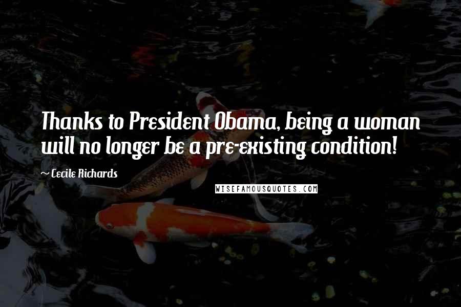 Cecile Richards Quotes: Thanks to President Obama, being a woman will no longer be a pre-existing condition!