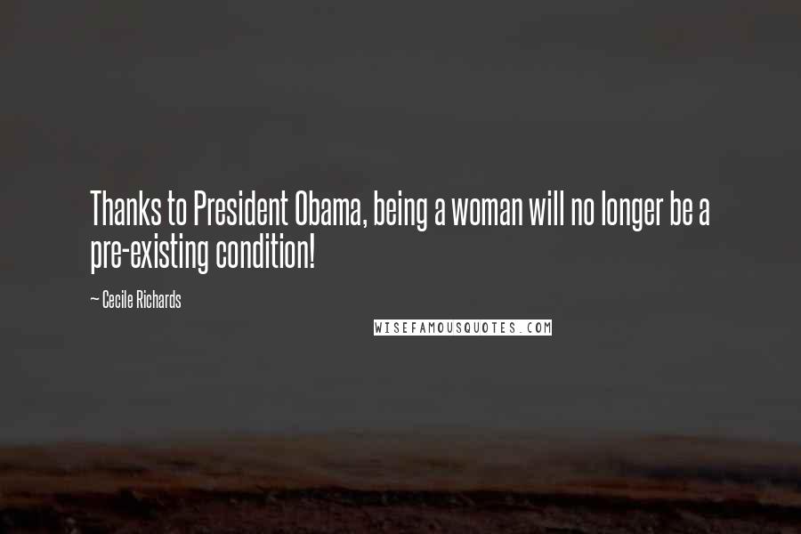 Cecile Richards Quotes: Thanks to President Obama, being a woman will no longer be a pre-existing condition!