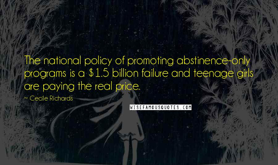 Cecile Richards Quotes: The national policy of promoting abstinence-only programs is a $1.5 billion failure and teenage girls are paying the real price.