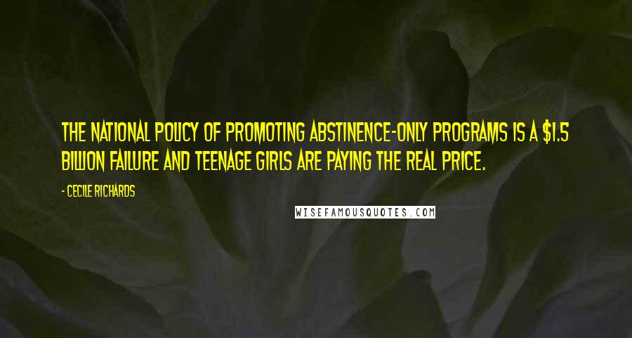 Cecile Richards Quotes: The national policy of promoting abstinence-only programs is a $1.5 billion failure and teenage girls are paying the real price.