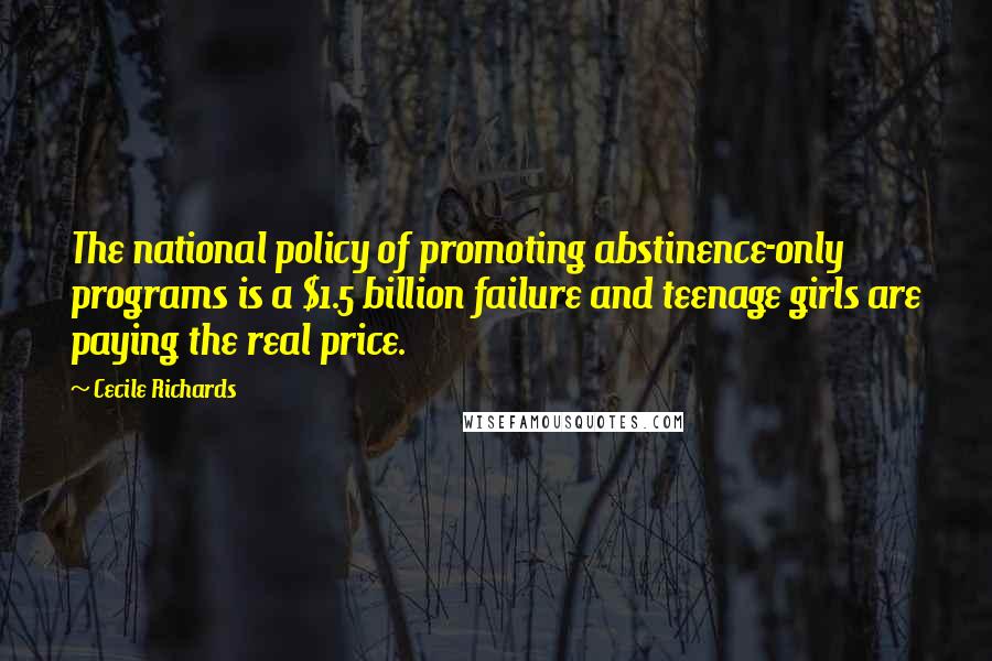 Cecile Richards Quotes: The national policy of promoting abstinence-only programs is a $1.5 billion failure and teenage girls are paying the real price.