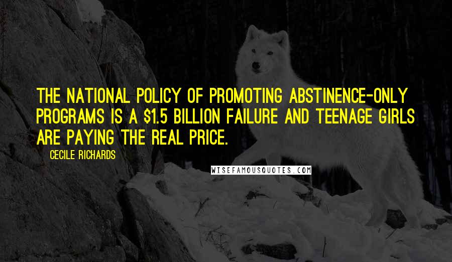 Cecile Richards Quotes: The national policy of promoting abstinence-only programs is a $1.5 billion failure and teenage girls are paying the real price.