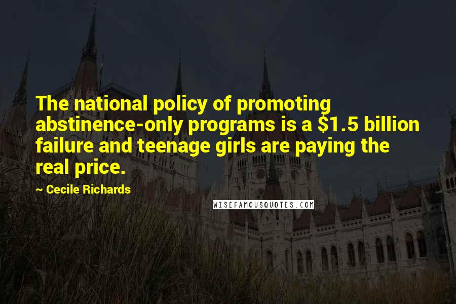 Cecile Richards Quotes: The national policy of promoting abstinence-only programs is a $1.5 billion failure and teenage girls are paying the real price.