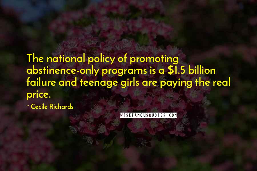 Cecile Richards Quotes: The national policy of promoting abstinence-only programs is a $1.5 billion failure and teenage girls are paying the real price.