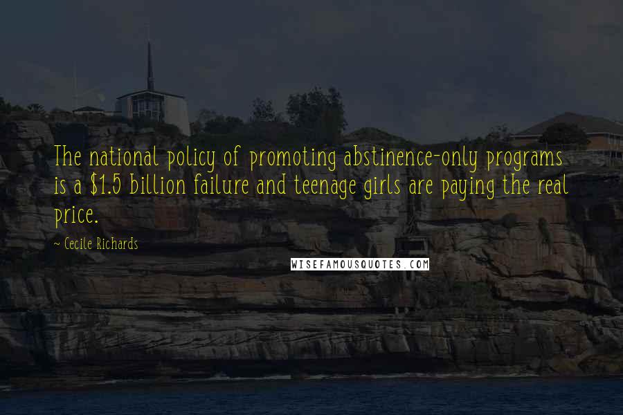 Cecile Richards Quotes: The national policy of promoting abstinence-only programs is a $1.5 billion failure and teenage girls are paying the real price.