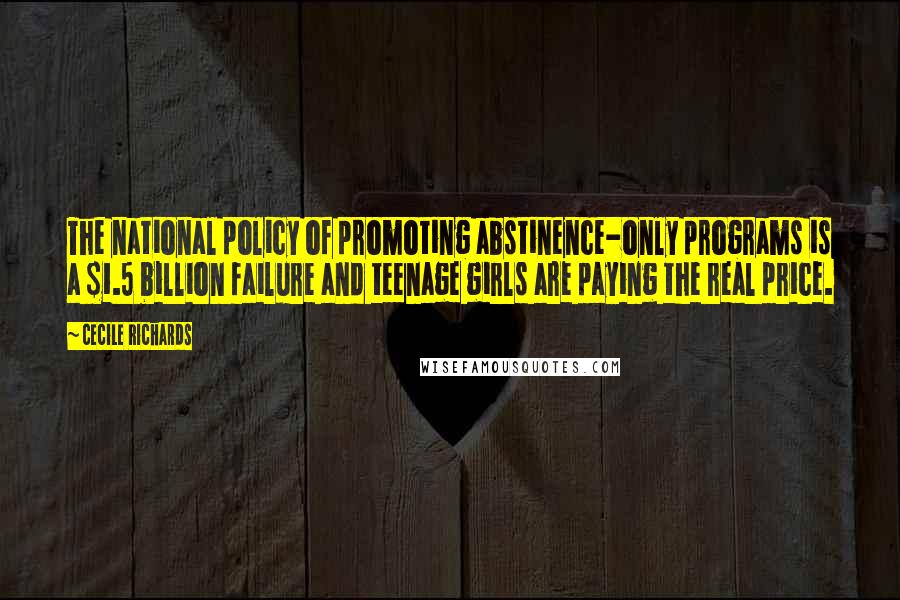 Cecile Richards Quotes: The national policy of promoting abstinence-only programs is a $1.5 billion failure and teenage girls are paying the real price.