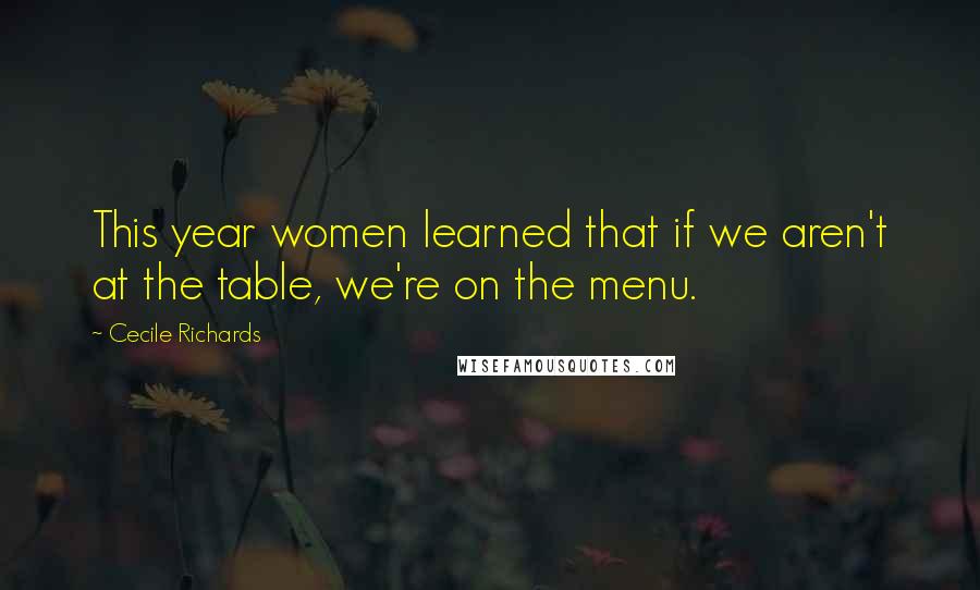 Cecile Richards Quotes: This year women learned that if we aren't at the table, we're on the menu.