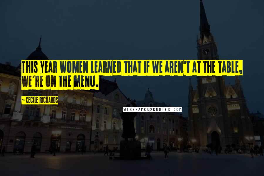 Cecile Richards Quotes: This year women learned that if we aren't at the table, we're on the menu.