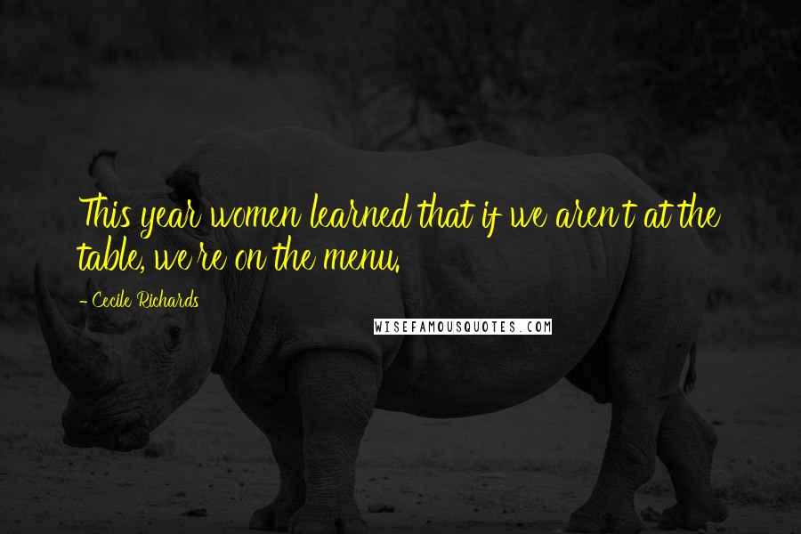 Cecile Richards Quotes: This year women learned that if we aren't at the table, we're on the menu.