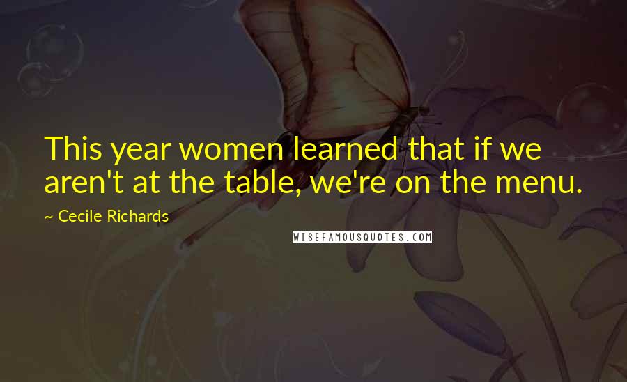 Cecile Richards Quotes: This year women learned that if we aren't at the table, we're on the menu.